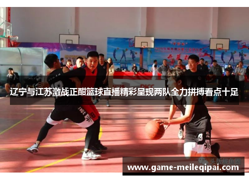 辽宁与江苏激战正酣篮球直播精彩呈现两队全力拼搏看点十足