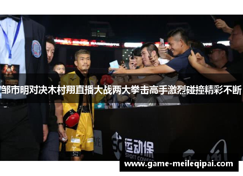 邹市明对决木村翔直播大战两大拳击高手激烈碰撞精彩不断